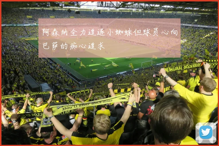 阿森纳全力追逐小蜘蛛但球员心向巴萨的痴心追求