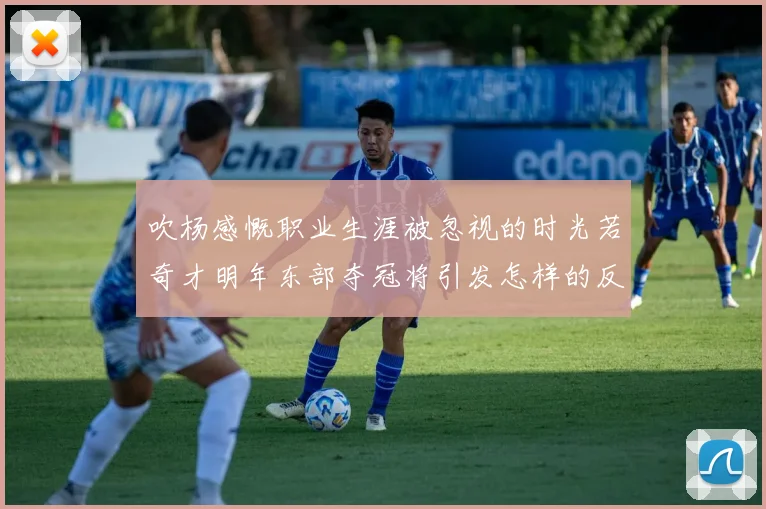 吹杨感慨职业生涯被忽视的时光若奇才明年东部夺冠将引发怎样的反响