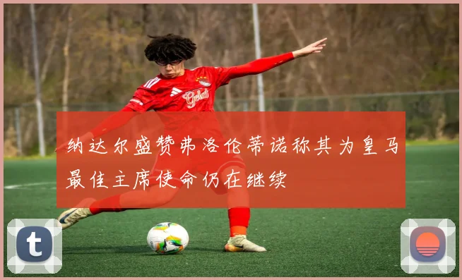 纳达尔盛赞弗洛伦蒂诺称其为皇马最佳主席使命仍在继续