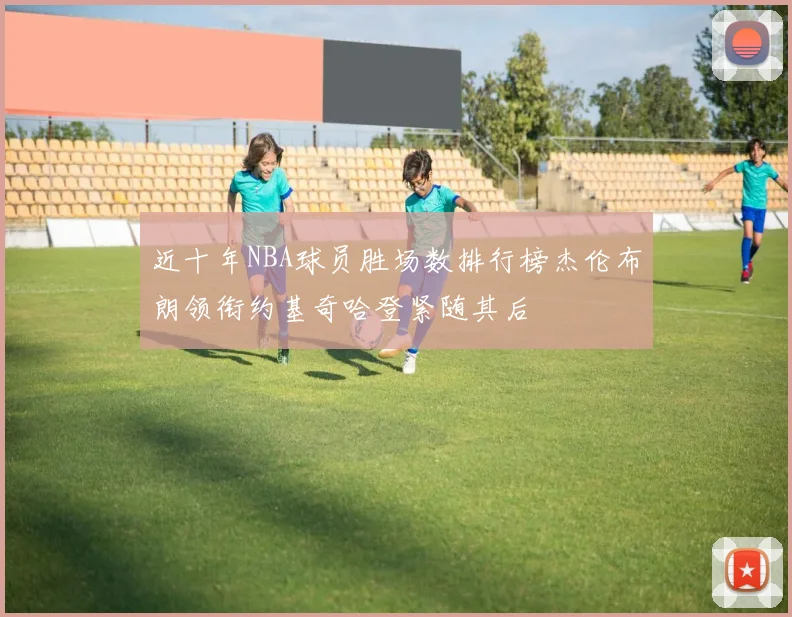 近十年NBA球员胜场数排行榜杰伦布朗领衔约基奇哈登紧随其后