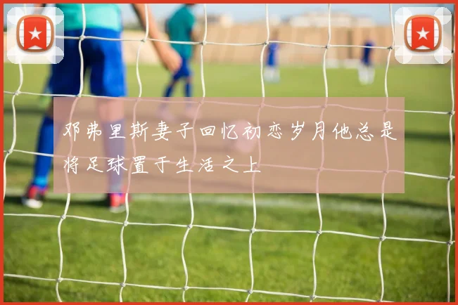 邓弗里斯妻子回忆初恋岁月他总是将足球置于生活之上