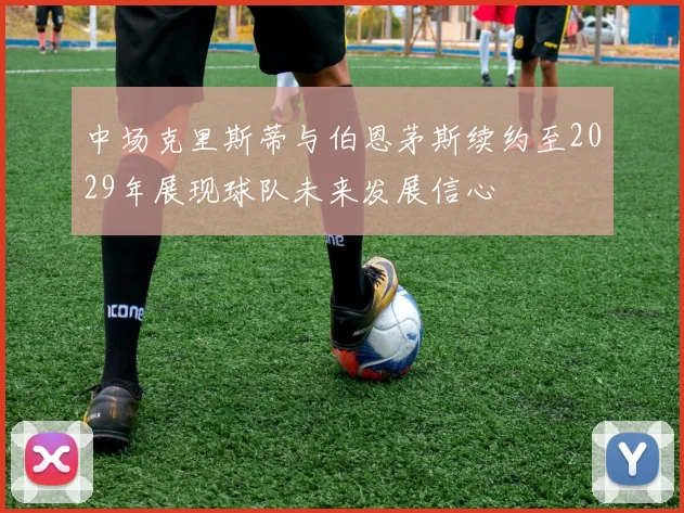 中场克里斯蒂与伯恩茅斯续约至2029年展现球队未来发展信心