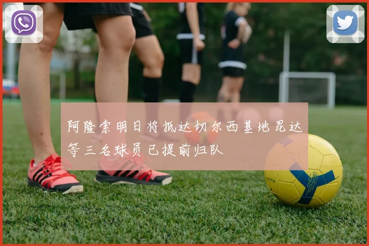 阿隆索明日将抵达切尔西基地昆达等三名球员已提前归队