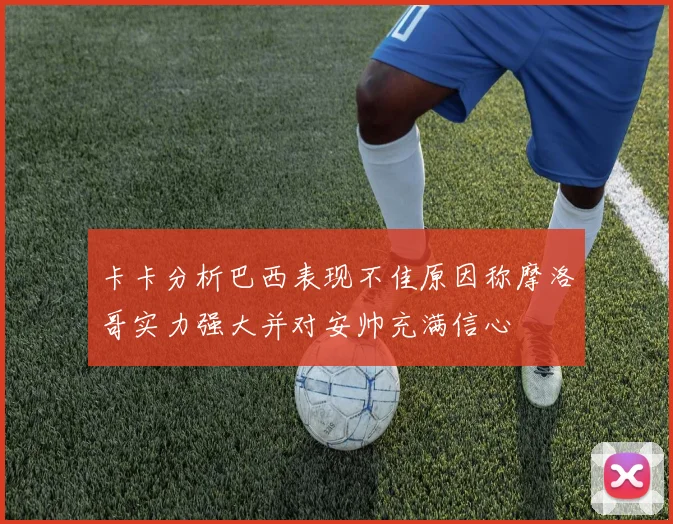 卡卡分析巴西表现不佳原因称摩洛哥实力强大并对安帅充满信心