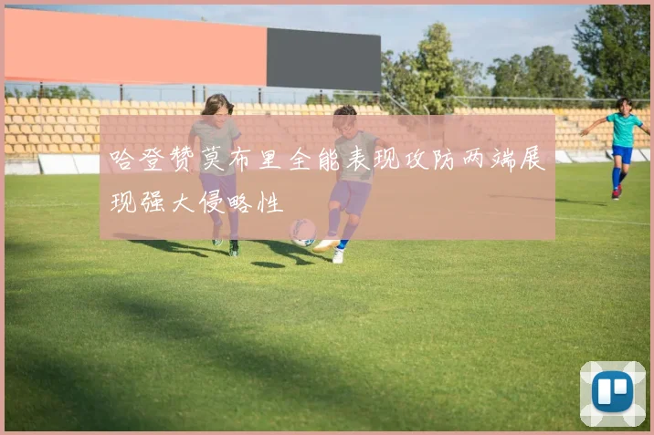 哈登赞莫布里全能表现攻防两端展现强大侵略性