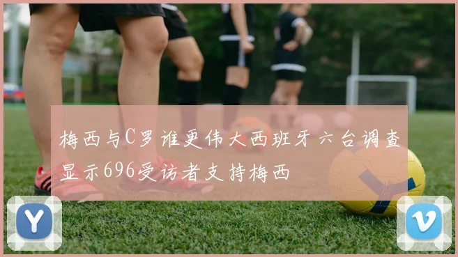 梅西与C罗谁更伟大西班牙六台调查显示696受访者支持梅西