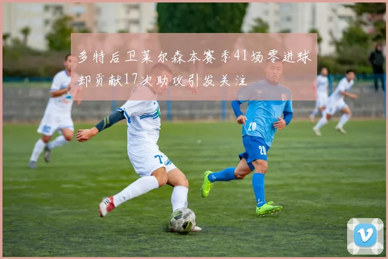 多特后卫莱尔森本赛季41场零进球却贡献17次助攻引发关注