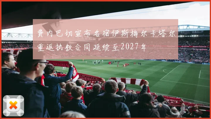 费内巴切宣布名宿伊斯梅尔卡塔尔重返执教合同延续至2027年