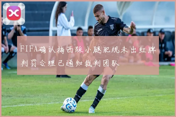 FIFA确认梅西踩小腿犯规未出红牌判罚合理已通知裁判团队
