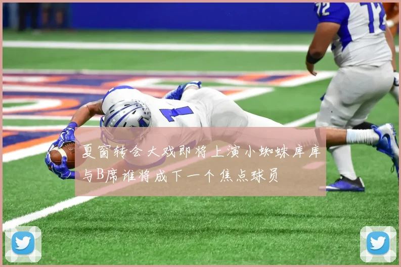 夏窗转会大戏即将上演小蜘蛛库库与B席谁将成下一个焦点球员