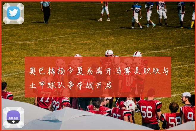 奥巴梅扬今夏或离开马赛美职联与土甲球队争夺战开启
