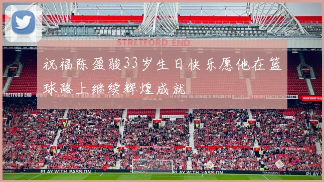 祝福陈盈骏33岁生日快乐愿他在篮球路上继续辉煌成就