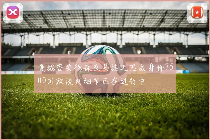曼城签安德森交易接近完成身价7500万欧谈判细节已在进行中