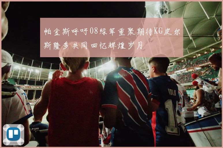 帕金斯呼吁08绿军重聚期待KG皮尔斯隆多共同回忆辉煌岁月
