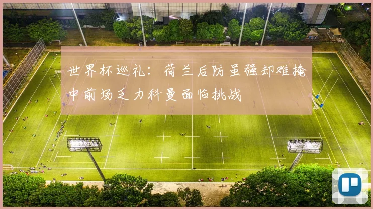 世界杯巡礼：荷兰后防虽强却难掩中前场乏力科曼面临挑战