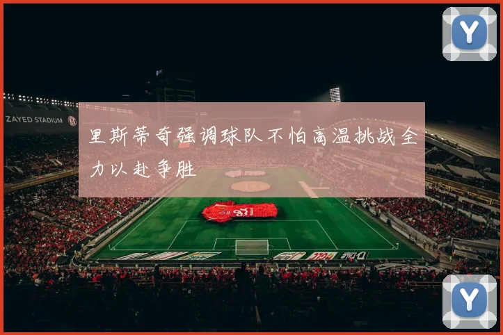 里斯蒂奇强调球队不怕高温挑战全力以赴争胜