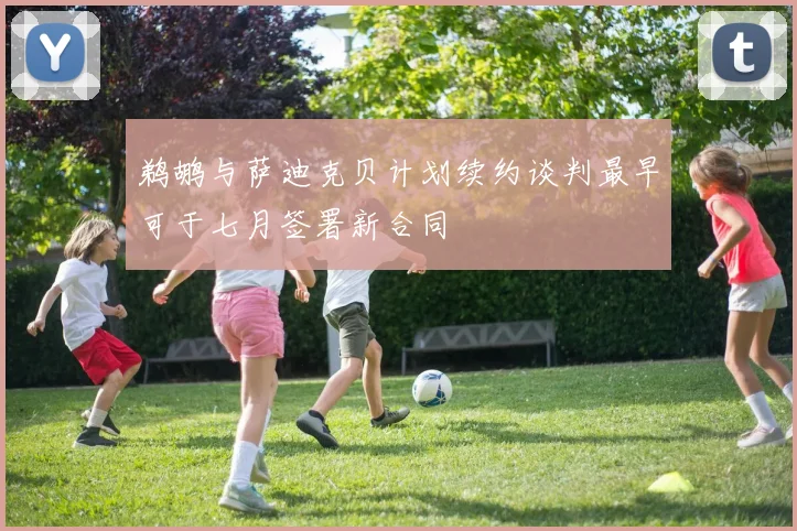 鹈鹕与萨迪克贝计划续约谈判最早可于七月签署新合同