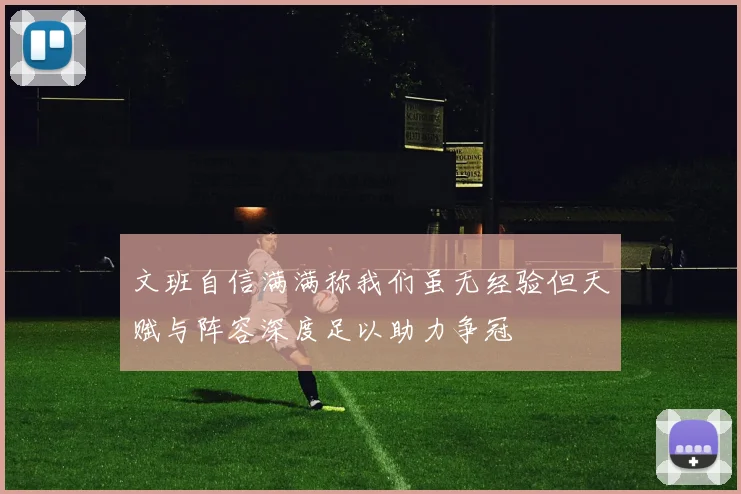 文班自信满满称我们虽无经验但天赋与阵容深度足以助力争冠